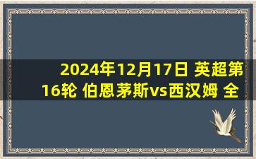 2024年12月17日 英超第16轮 伯恩茅斯vs西汉姆 全场录像